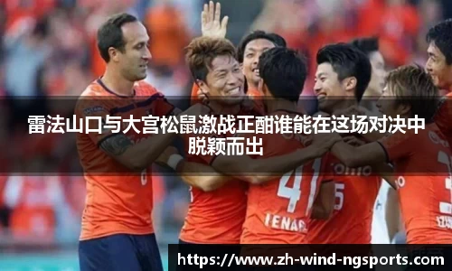 雷法山口与大宫松鼠激战正酣谁能在这场对决中脱颖而出