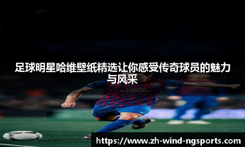 足球明星哈维壁纸精选让你感受传奇球员的魅力与风采