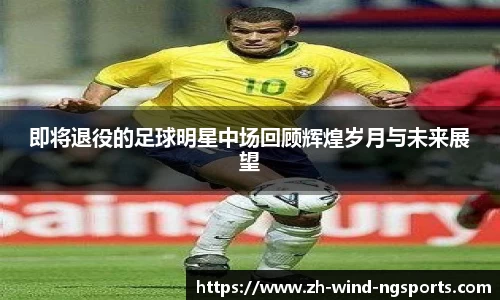 即将退役的足球明星中场回顾辉煌岁月与未来展望
