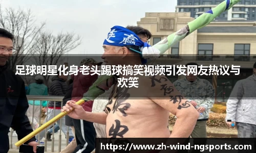 足球明星化身老头踢球搞笑视频引发网友热议与欢笑