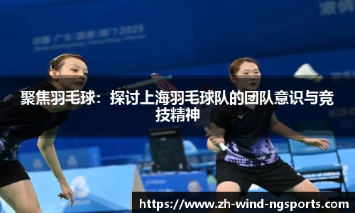 聚焦羽毛球：探讨上海羽毛球队的团队意识与竞技精神