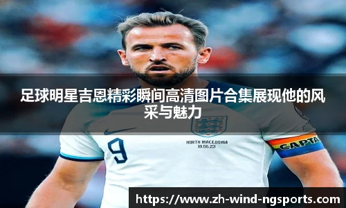 足球明星吉恩精彩瞬间高清图片合集展现他的风采与魅力