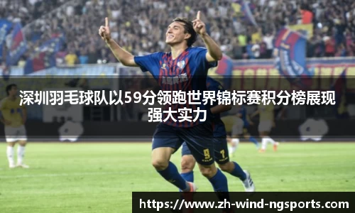 深圳羽毛球队以59分领跑世界锦标赛积分榜展现强大实力